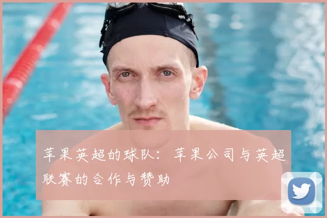 苹果英超的球队：苹果公司与英超联赛的合作与赞助