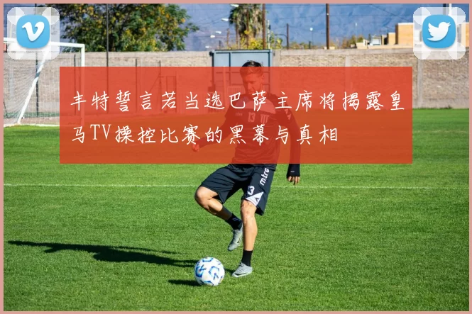 丰特誓言若当选巴萨主席将揭露皇马TV操控比赛的黑幕与真相