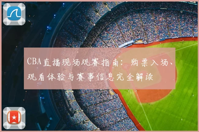 CBA直播现场观赛指南:购票入场、观看体验与赛事信息完全解读