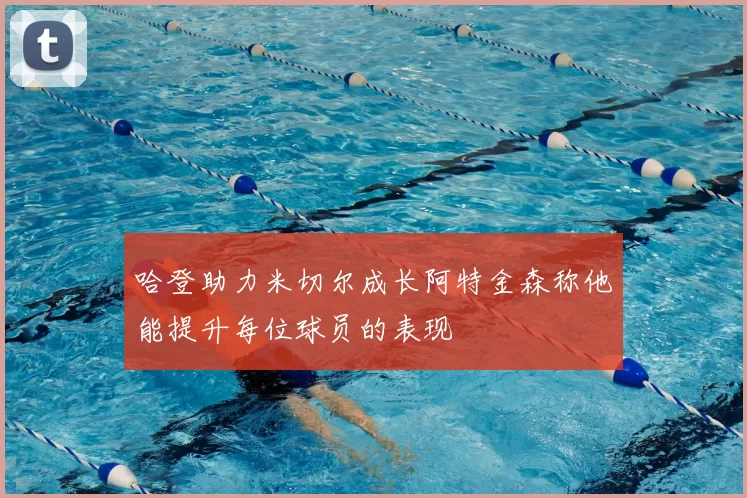 哈登助力米切尔成长阿特金森称他能提升每位球员的表现
