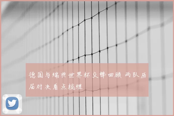 德国与瑞典世界杯交锋回顾 两队历届对决看点梳理