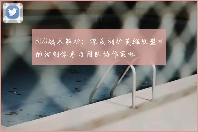 BLG战术解析:深度剖析英雄联盟中的控制体系与团队协作策略