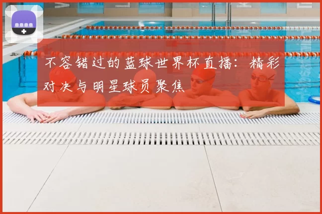 不容错过的蓝球世界杯直播：精彩对决与明星球员聚焦