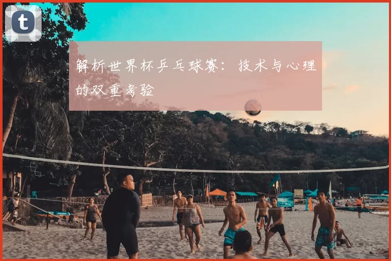 解析世界杯乒乓球赛：技术与心理的双重考验
