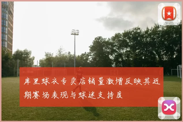 库里球衣专卖店销量激增反映其近期赛场表现与球迷支持度