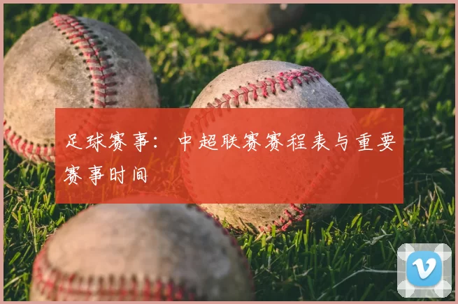 足球赛事:中超联赛赛程表与重要赛事时间