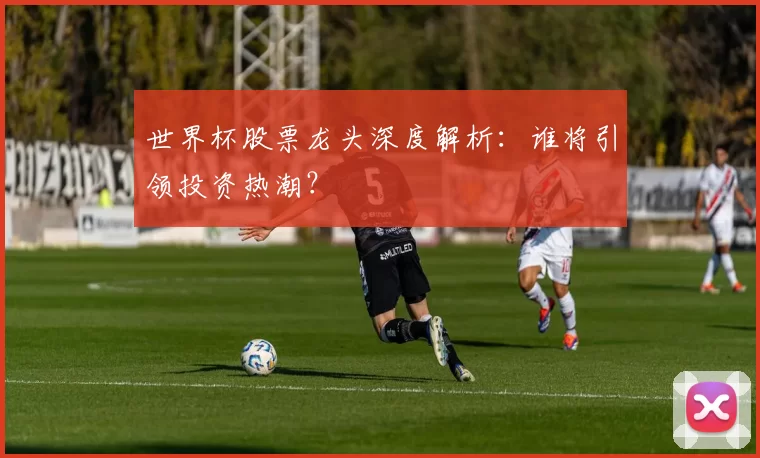 世界杯股票龙头深度解析:谁将引领投资热潮?