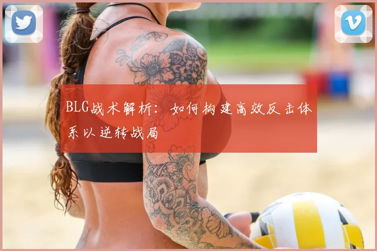 BLG战术解析：如何构建高效反击体系以逆转战局