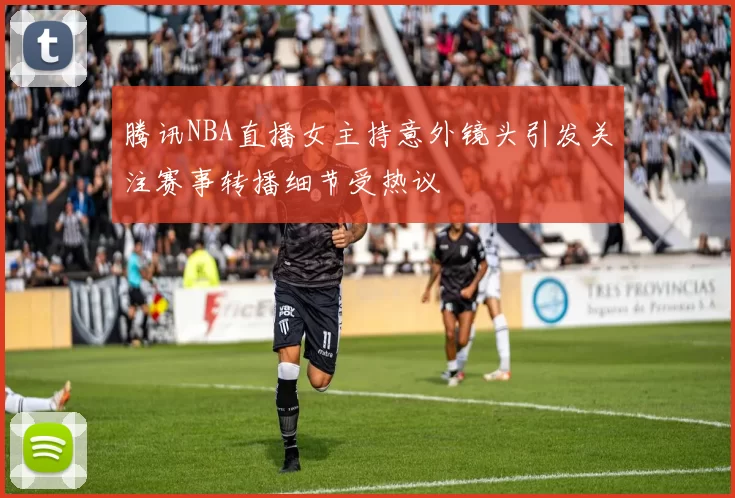 腾讯NBA直播女主持意外镜头引发关注赛事转播细节受热议