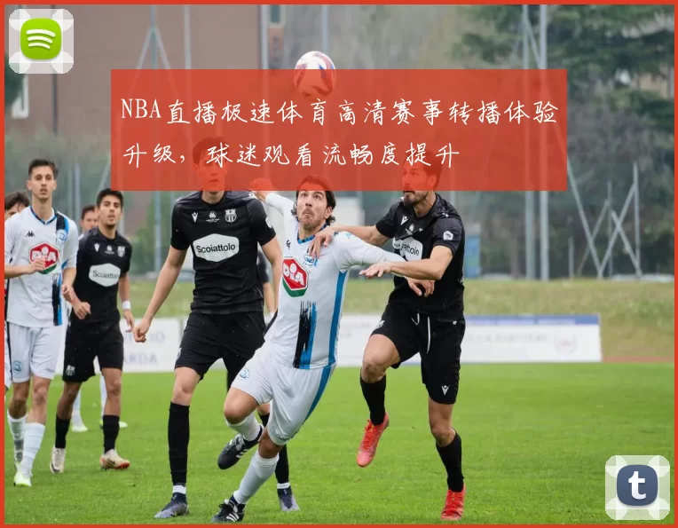NBA直播极速体育高清赛事转播体验升级，球迷观看流畅度提升