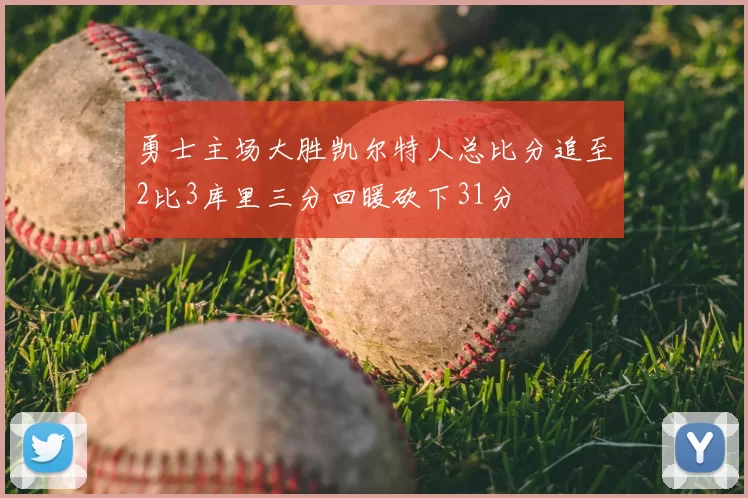 勇士主场大胜凯尔特人总比分追至2比3库里三分回暖砍下31分