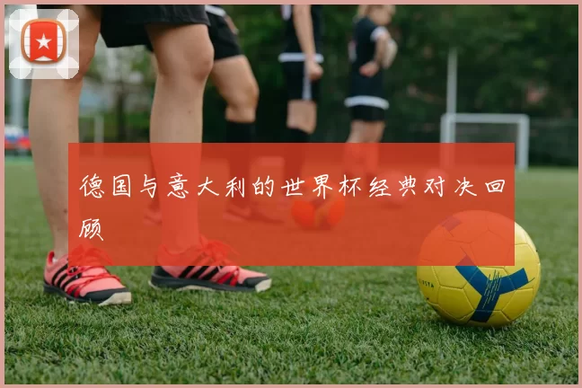 德国与意大利的世界杯经典对决回顾