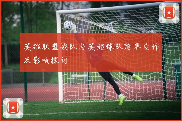 英雄联盟战队与英超球队跨界合作及影响探讨