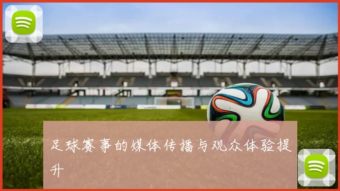 足球赛事的媒体传播与观众体验提升