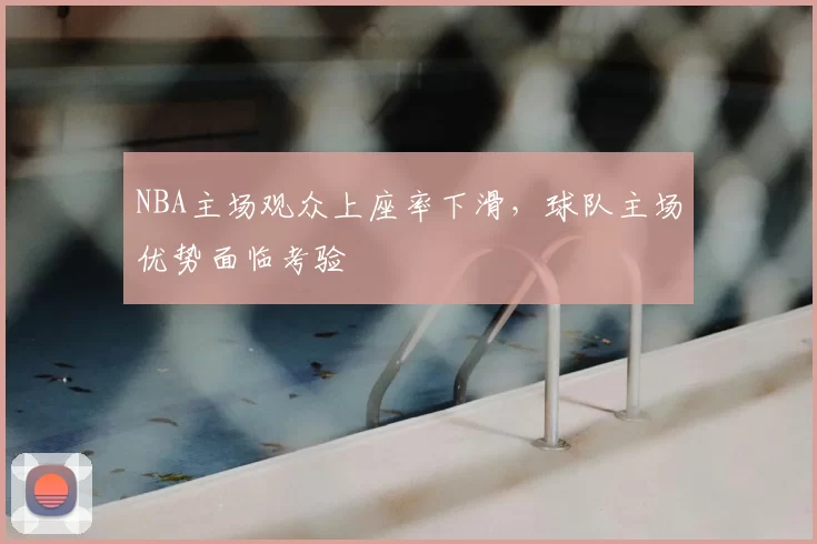 NBA主场观众上座率下滑，球队主场优势面临考验