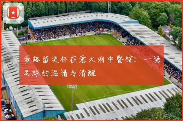 董路留奖杯在意大利中餐馆:一场足球的温情与清醒