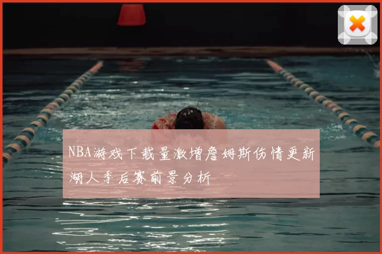 NBA游戏下载量激增詹姆斯伤情更新湖人季后赛前景分析