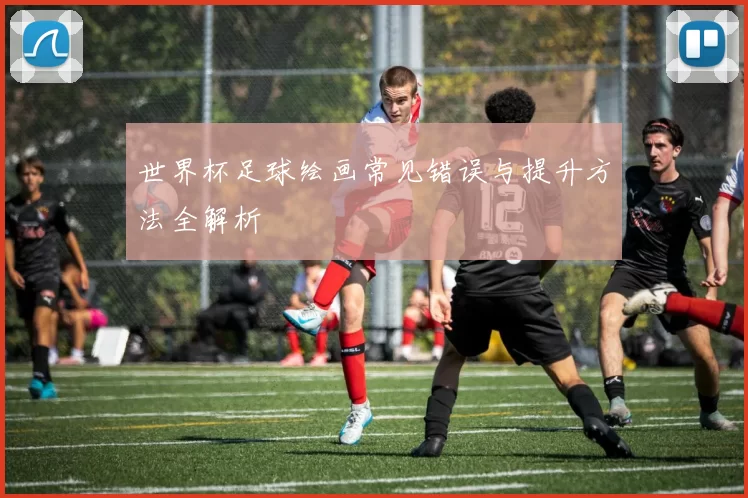 世界杯足球绘画常见错误与提升方法全解析