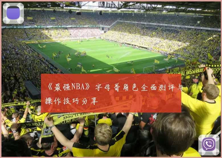 《最强NBA》字母哥角色全面测评与操作技巧分享