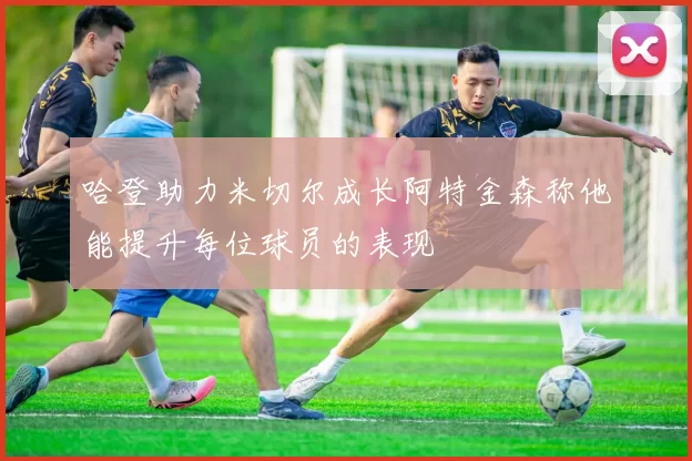 哈登助力米切尔成长阿特金森称他能提升每位球员的表现