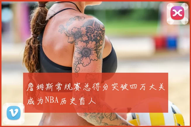 詹姆斯常规赛总得分突破四万大关成为NBA历史首人