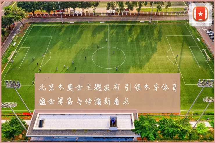 北京冬奥会主题发布 引领冬季体育盛会筹备与传播新看点