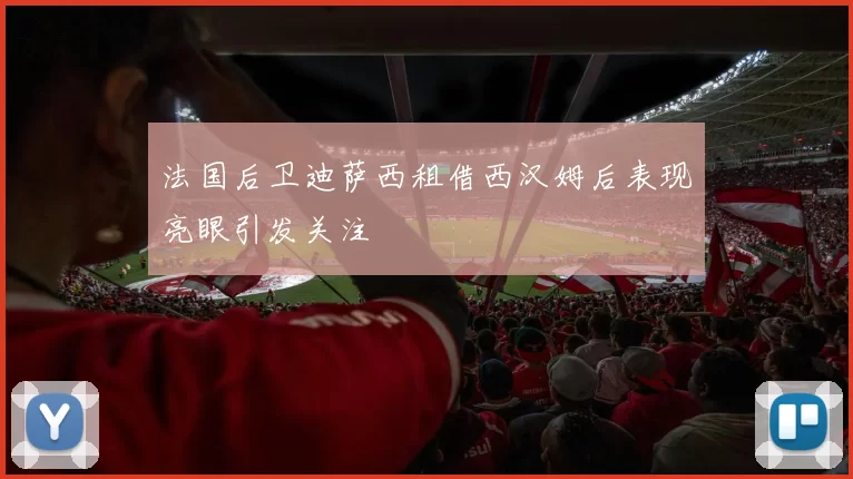 法国后卫迪萨西租借西汉姆后表现亮眼引发关注