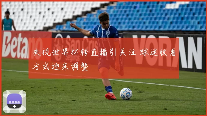 央视世界杯转直播引关注 球迷收看方式迎来调整