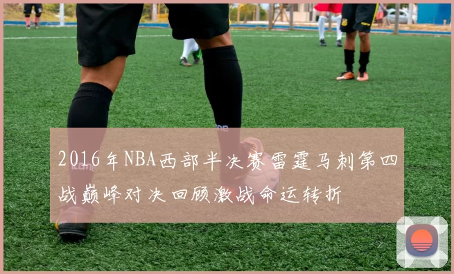 2016年NBA西部半决赛雷霆马刺第四战巅峰对决回顾激战命运转折