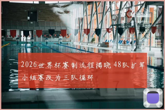 2026世界杯赛制流程揭晓 48队扩军小组赛改为三队循环