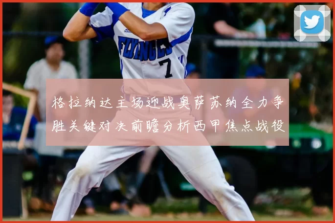 格拉纳达主场迎战奥萨苏纳全力争胜关键对决前瞻分析西甲焦点战役