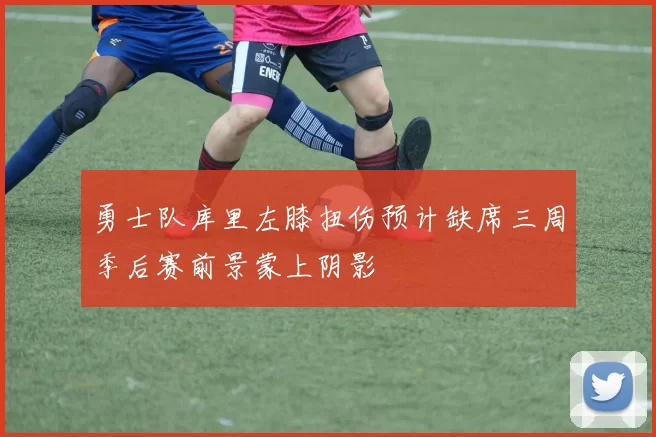 勇士队库里左膝扭伤预计缺席三周季后赛前景蒙上阴影