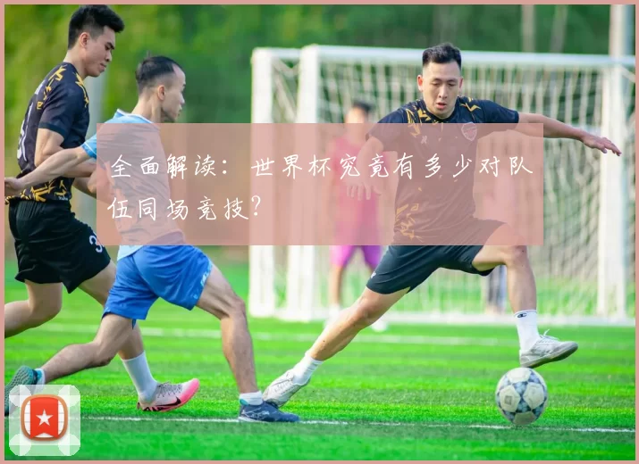 全面解读：世界杯究竟有多少对队伍同场竞技？