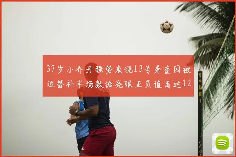 37岁小乔丹强势表现13号秀奎因被迫替补半场数据亮眼正负值高达12