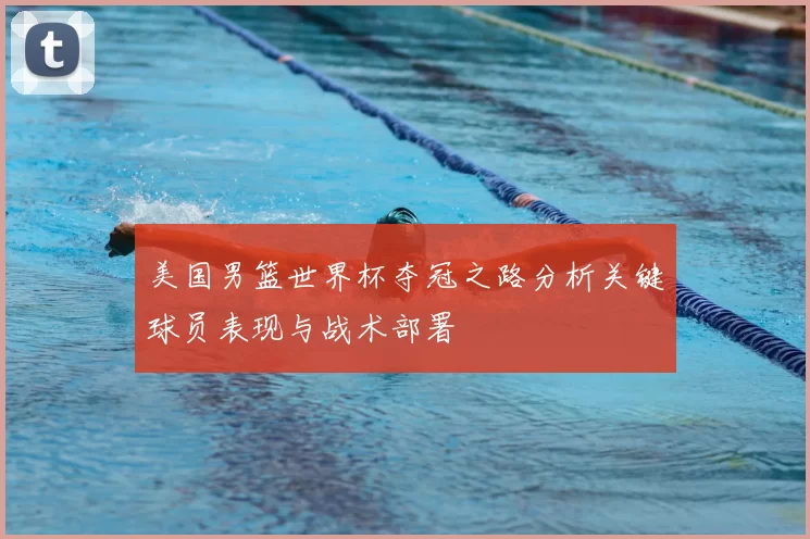 美国男篮世界杯夺冠之路分析关键球员表现与战术部署