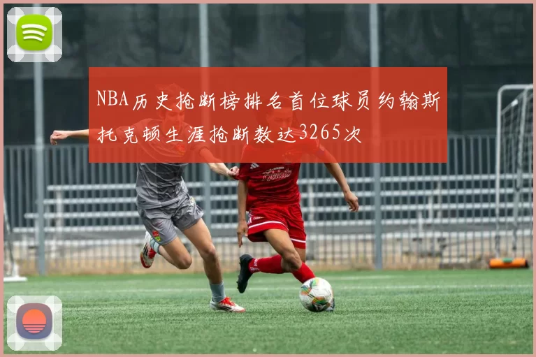 NBA历史抢断榜排名首位球员约翰斯托克顿生涯抢断数达3265次
