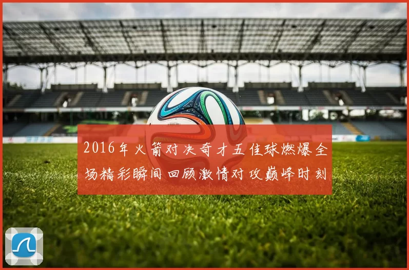 2016年火箭对决奇才五佳球燃爆全场精彩瞬间回顾激情对攻巅峰时刻