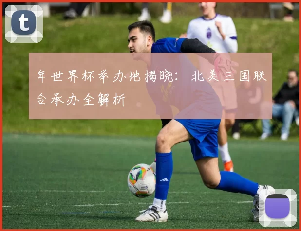 年世界杯举办地揭晓：北美三国联合承办全解析