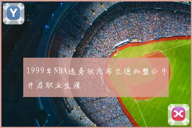 1999年NBA选秀状元布兰德加盟公牛开启职业生涯