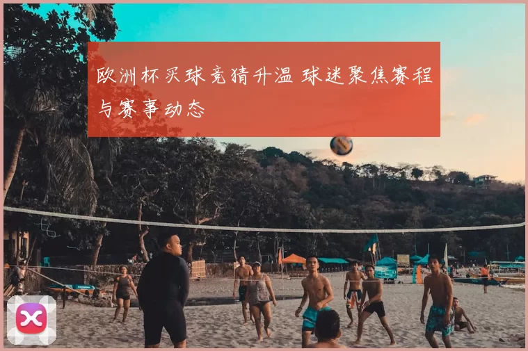 欧洲杯买球竞猜升温 球迷聚焦赛程与赛事动态