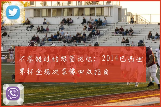 不容错过的绿茵记忆：2014巴西世界杯全场次录像回放指南