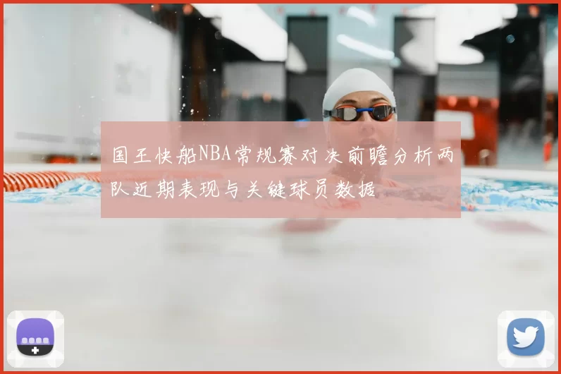 国王快船NBA常规赛对决前瞻分析两队近期表现与关键球员数据