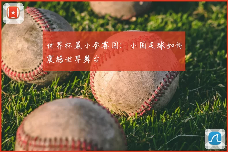 世界杯最小参赛国:小国足球如何震撼世界舞台