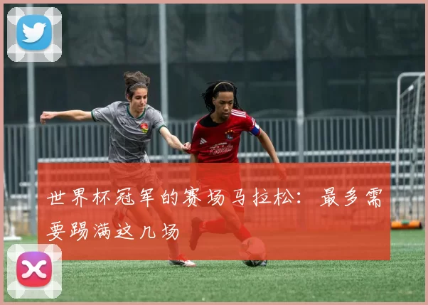 世界杯冠军的赛场马拉松:最多需要踢满这几场