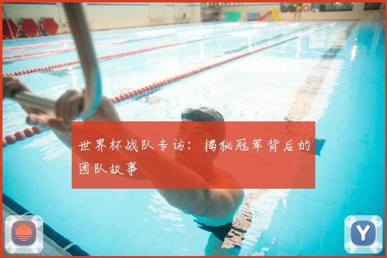世界杯战队专访:揭秘冠军背后的团队故事