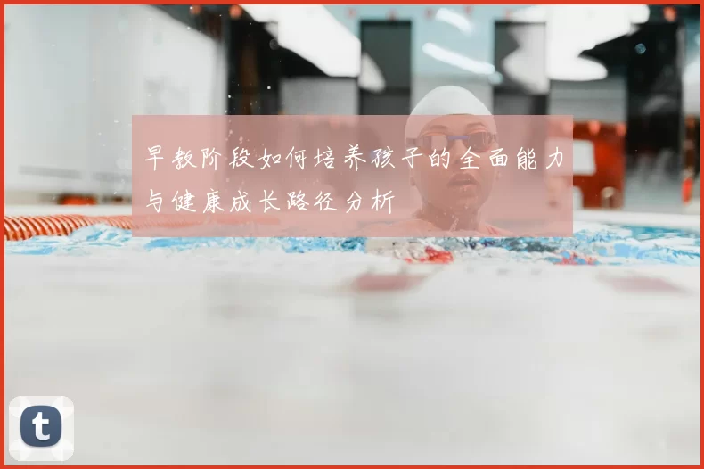 早教阶段如何培养孩子的全面能力与健康成长路径分析