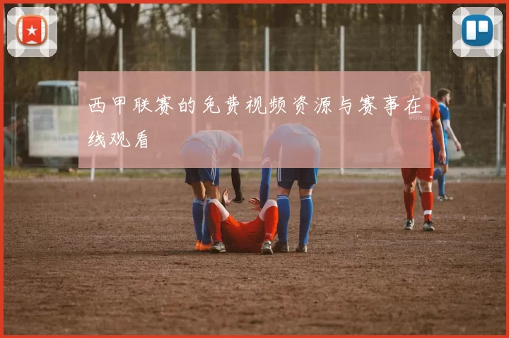 西甲联赛的免费视频资源与赛事在线观看