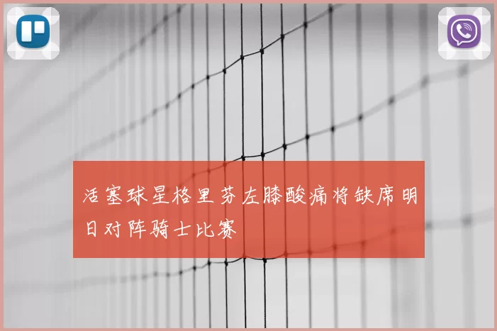 活塞球星格里芬左膝酸痛将缺席明日对阵骑士比赛