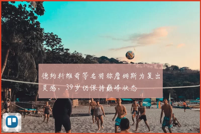 德约科维奇等名将称詹姆斯为复出灵感,39岁仍保持巅峰状态