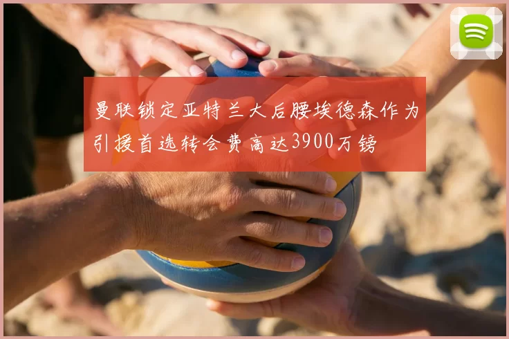 曼联锁定亚特兰大后腰埃德森作为引援首选转会费高达3900万镑